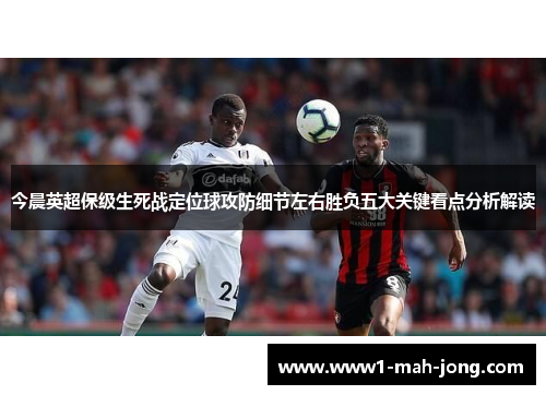 今晨英超保级生死战定位球攻防细节左右胜负五大关键看点分析解读 今晨英超保级生死战定位球攻防细节左右胜负五大关键看点分析解读