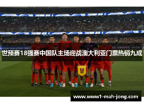 世预赛18强赛中国队主场迎战澳大利亚门票热销九成