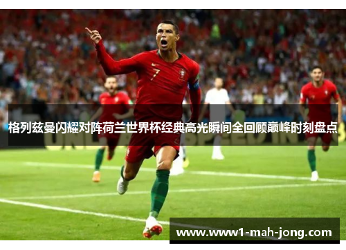 格列兹曼闪耀对阵荷兰世界杯经典高光瞬间全回顾巅峰时刻盘点