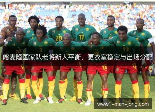 喀麦隆国家队老将新人平衡，更衣室稳定与出场分配